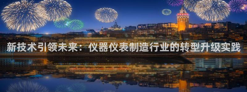 星欧娱乐最新消息今天：新技术引领未来：仪器仪表制造行业的转型