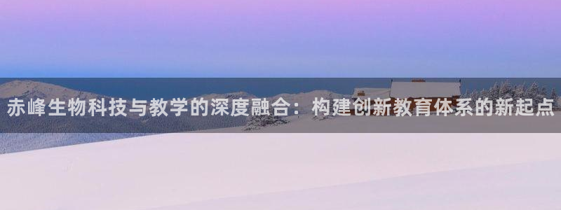 欧星娱乐备用网址：赤峰生物科技与教学的深度融合：构建创新教育