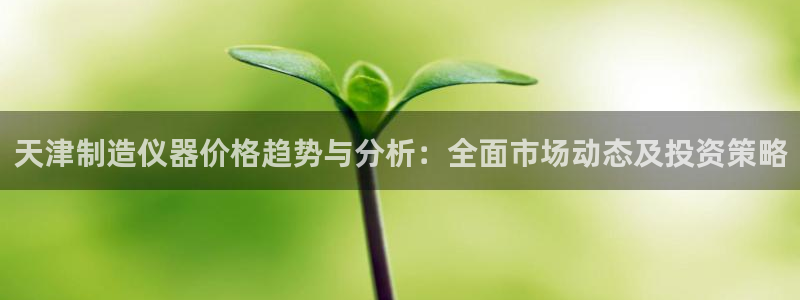 星欧娱乐登录后怎么登录：天津制造仪器价格趋势与分析：全面市场