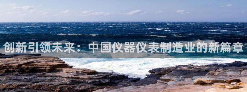 星欧娱乐平台登陆地址：创新引领未来：中国仪器仪表制造业的新篇