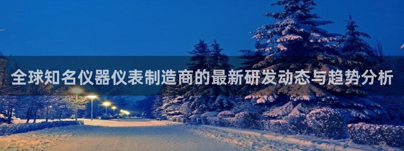 星欧娱乐官网客服电话：全球知名仪器仪表制造商的最新研发动态与
