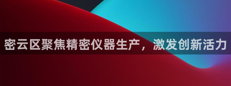 星欧娱乐意7O777：密云区聚焦精密仪器生产，激发创新活力