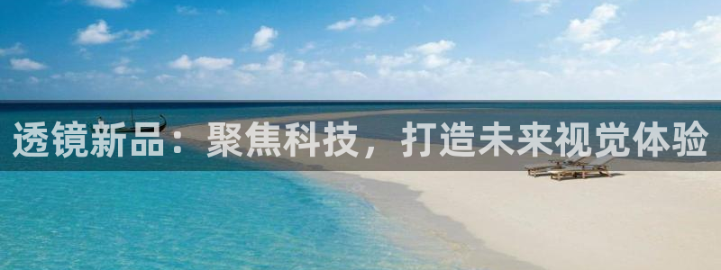 星欧娱乐官方网站客服：透镜新品：聚焦科技，打造未来视觉体验