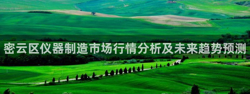 欧星娱乐真人：密云区仪器制造市场行情分析及未来趋势预测