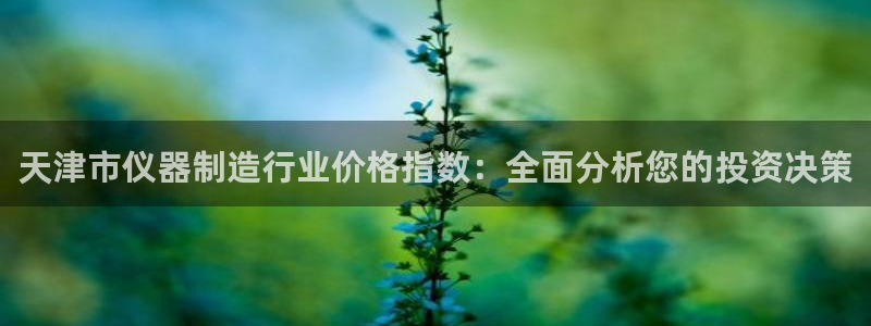 欧星娱乐注册：天津市仪器制造行业价格指数：全面分析您的投资决