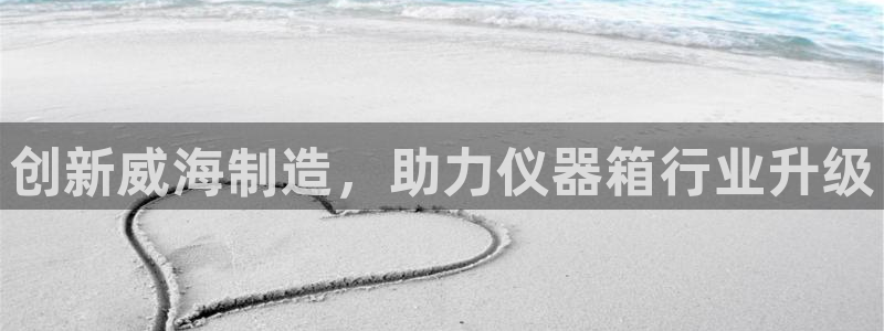 星欧娱乐银行卡怎么登录：创新威海制造，助力仪器箱行业升级