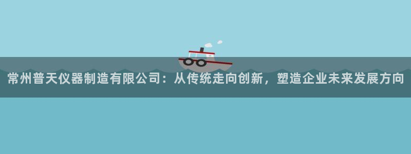 星欧娱乐最新消息：常州普天仪器制造有限公司：从传统走向创新，