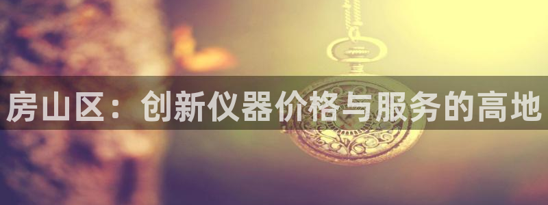 欧星开户娱乐：房山区：创新仪器价格与服务的高地