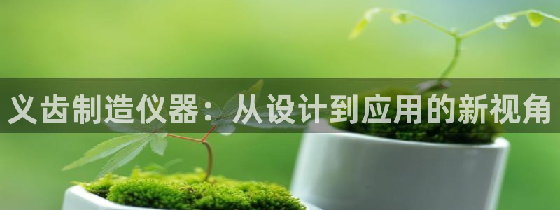 星欧娱乐黑科技是正规的吗：义齿制造仪器：从设计到应用的新视角