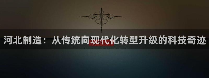 星欧娱乐旗下艺人名单：河北制造：从传统向现代化转型升级的科技