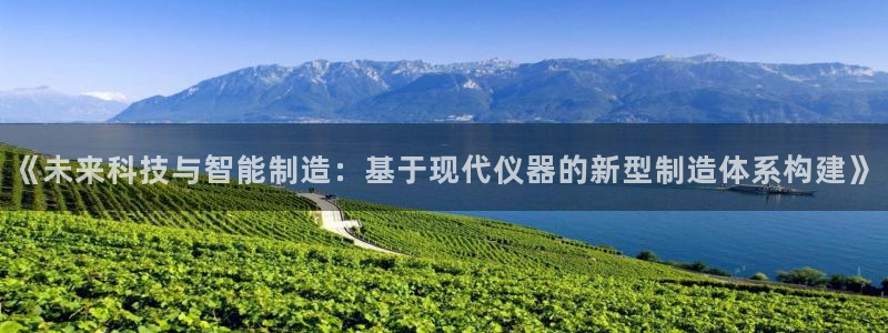 星欧娱乐app下载安装：《未来科技与智能制造：基于现代仪器的