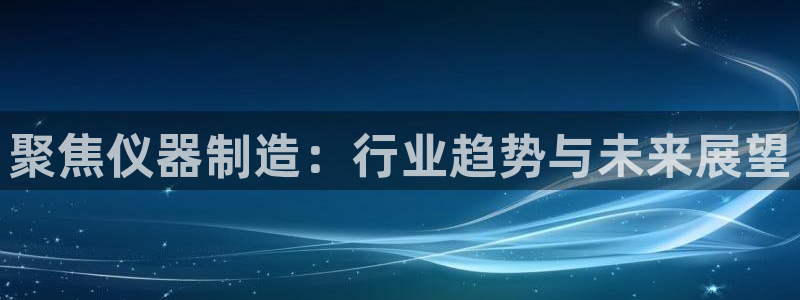 世欧星途娱乐：聚焦仪器制造：行业趋势与未来展望