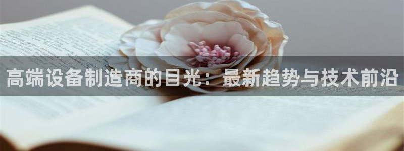 星欧娱乐注册40046：高端设备制造商的目光：最新趋势与技术