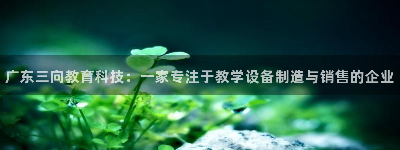 星欧娱乐老版本下载：广东三向教育科技：一家专注于教学设备制造