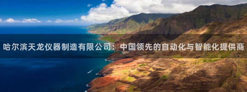 星欧娱乐平台是什么：哈尔滨天龙仪器制造有限公司：中国领先的自