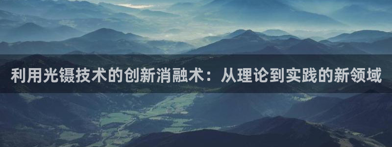 欧星在线娱乐：利用光镊技术的创新消融术：从理论到实践的新领域
