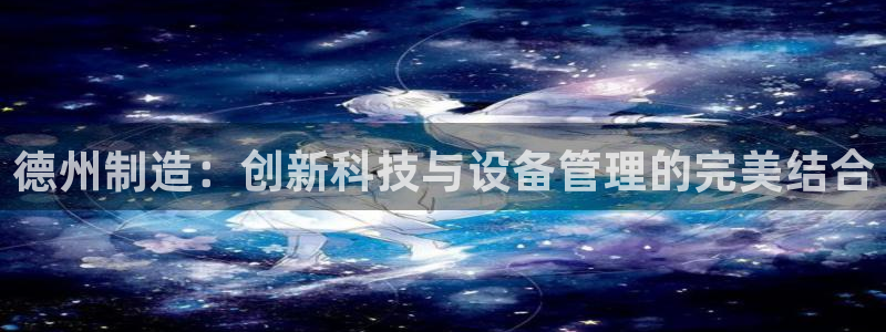 星欧娱乐最新动态消息：德州制造：创新科技与设备管理的完美结合
