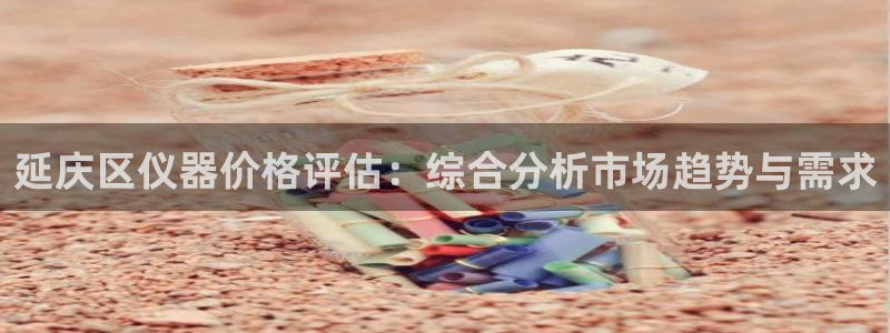 星欧娱乐最新动态消息：延庆区仪器价格评估：综合分析市场趋势与