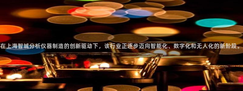 金欧岗星熠娱乐：在上海智城分析仪器制造的创新驱动下，该行业正