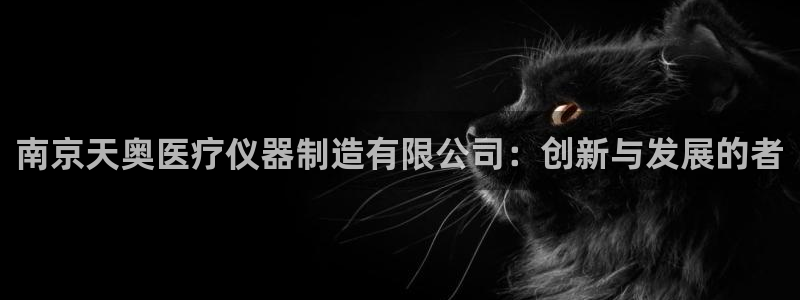 星辉娱乐西班牙人欧联：南京天奥医疗仪器制造有限公司：创新与发