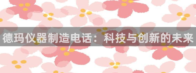 欧星国际娱乐：德玛仪器制造电话：科技与创新的未来