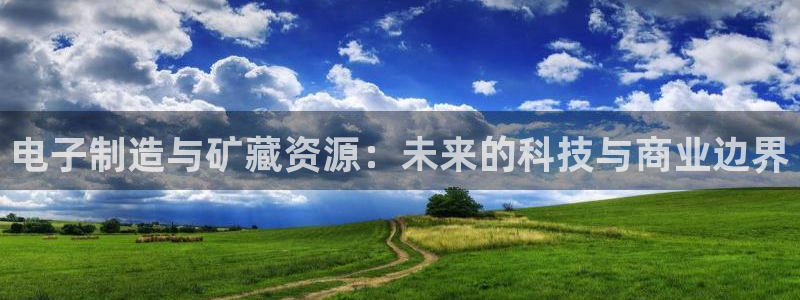 星欧娱乐平台主管：电子制造与矿藏资源：未来的科技与商业边界