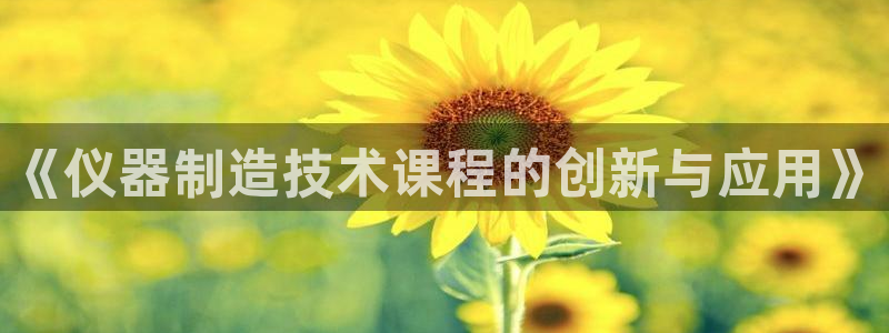 星辉娱乐欧联杯转播：《仪器制造技术课程的创新与应用》