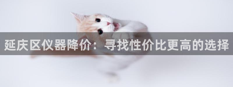 欧星娱乐网址接受：延庆区仪器降价：寻找性价比更高的选择