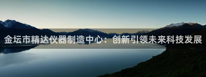 匠星娱乐欧尼老师：金坛市精达仪器制造中心：创新引领未来科技发