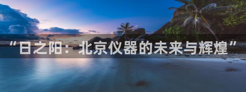 欧星娱乐足彩：“日之阳：北京仪器的未来与辉煌”