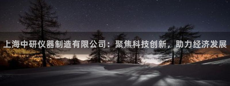 星欧娱乐注册登录入口：上海中研仪器制造有限公司：聚焦科技创新