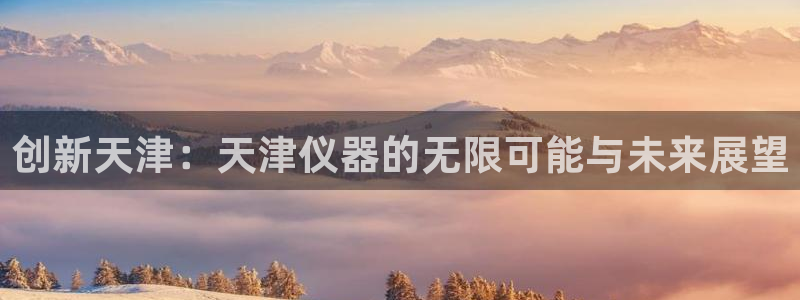 欧星娱乐平台：创新天津：天津仪器的无限可能与未来展望