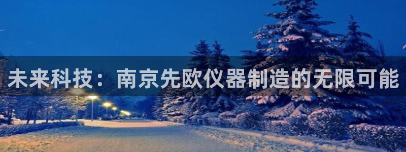 星欧娱乐平台电话：未来科技：南京先欧仪器制造的无限可能