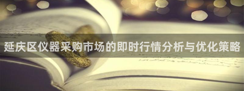 星欧娱乐人工客服电话：延庆区仪器采购市场的即时行情分析与优化