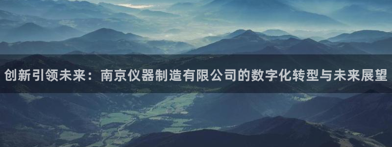 欧星娱乐的盘口：创新引领未来：南京仪器制造有限公司的数字化转