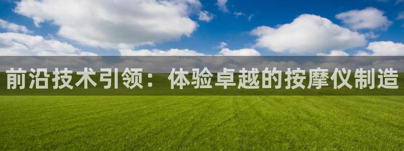 欧星娱乐最新地址：前沿技术引领：体验卓越的按摩仪制造