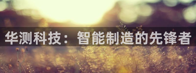 欧星娱乐备用网址：华测科技：智能制造的先锋者