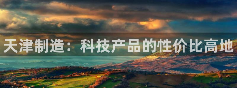 欧星娱乐平台是黑的吗?：天津制造：科技产品的性价比高地