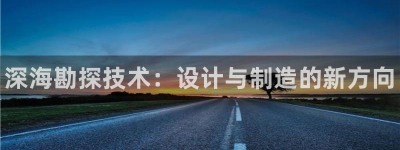 欧星娱乐平台是黑的吗：深海勘探技术：设计与制造的新方向