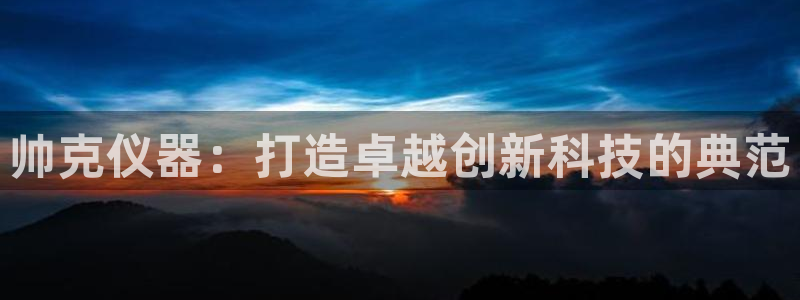 星欧娱乐下载官网：帅克仪器：打造卓越创新科技的典范