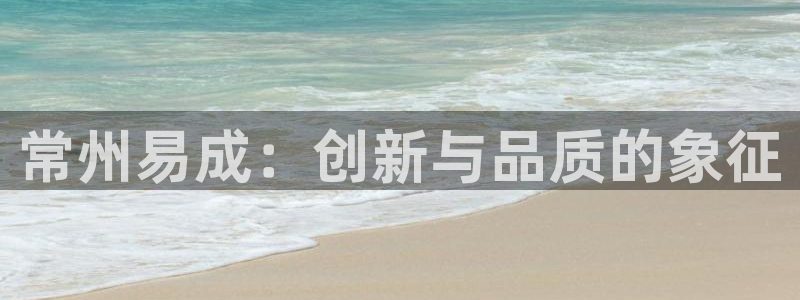 星欧娱乐怎么注册：常州易成：创新与品质的象征