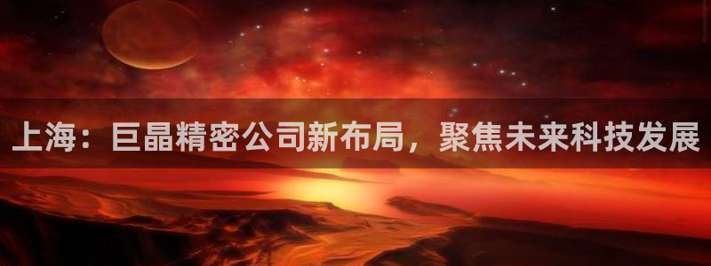 星欧娱乐咋7O777：上海：巨晶精密公司新布局，聚焦未来科技