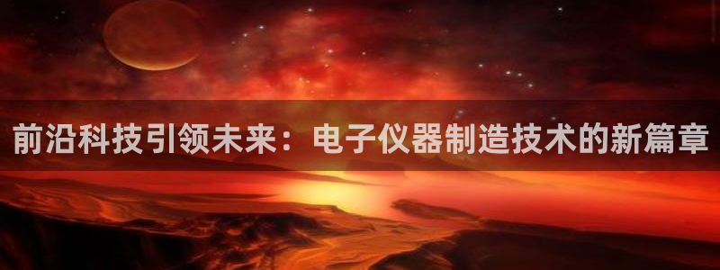 星欧娱乐官方网站首页：前沿科技引领未来：电子仪器制造技术的新