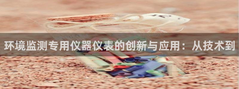 欧星娱乐电竞：环境监测专用仪器仪表的创新与应用：从技术到