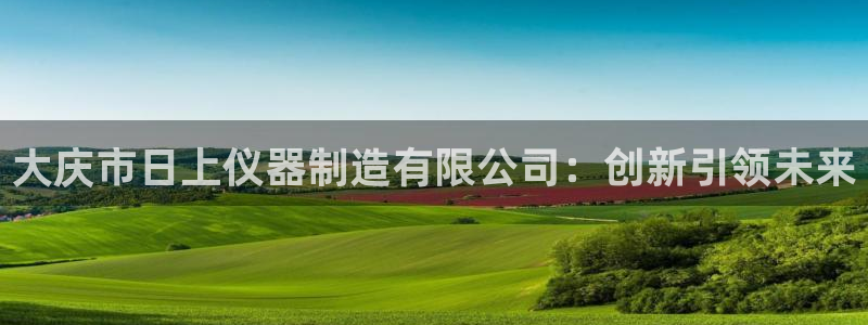 乌鲁木齐欧乐星娱乐：大庆市日上仪器制造有限公司：创新引领未来