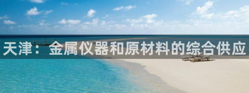 星欧娱乐平台登录：天津：金属仪器和原材料的综合供应