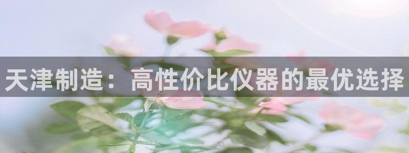 欧星娱乐城：天津制造：高性价比仪器的最优选择