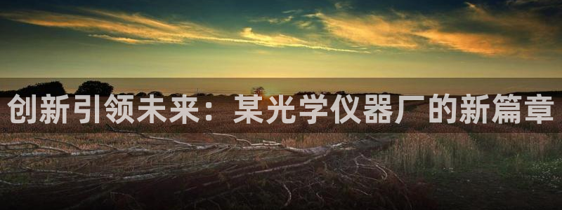 星欧娱乐官方客服：创新引领未来：某光学仪器厂的新篇章