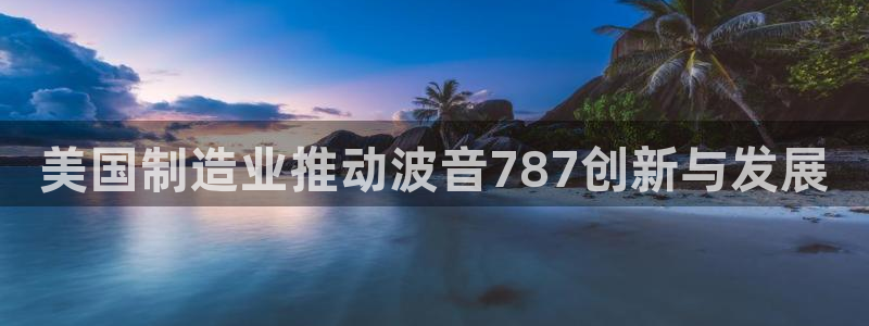 星欧娱乐注册资金多少：美国制造业推动波音787创新与发展