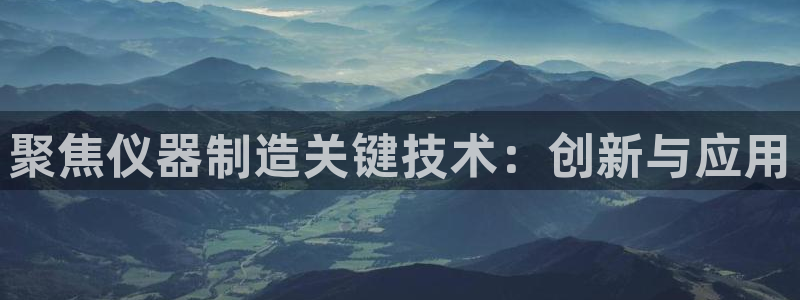 星欧娱乐官网客服电话号码：聚焦仪器制造关键技术：创新与应用